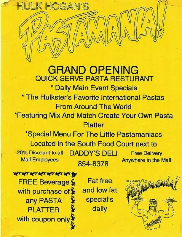 Flyer for the Grand Opening of Hulk Hogan’s Pastamania Restaurant in the South Food Court of Mall of America. 1995. 9 Flyer for the Grand Opening of Hulk Hogan’s Pastamania Restaurant in the South Food Court of Mall of America. 1995. 9